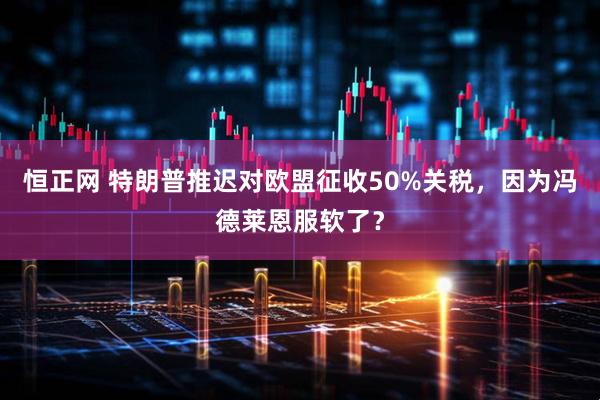 恒正网 特朗普推迟对欧盟征收50%关税，因为冯德莱恩服软了？