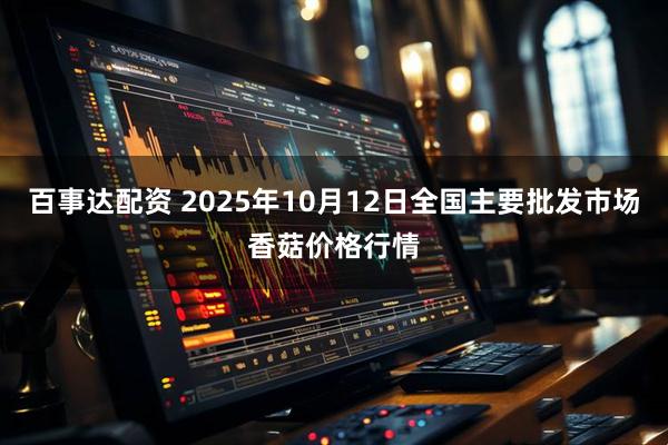 百事达配资 2025年10月12日全国主要批发市场香菇价格行情
