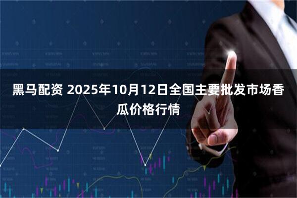 黑马配资 2025年10月12日全国主要批发市场香瓜价格行情