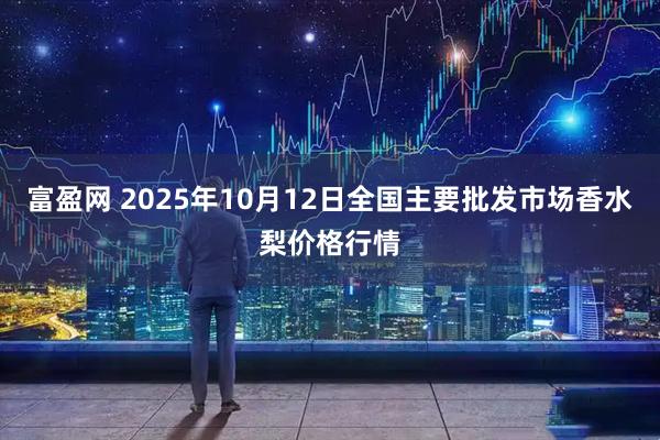 富盈网 2025年10月12日全国主要批发市场香水梨价格行情