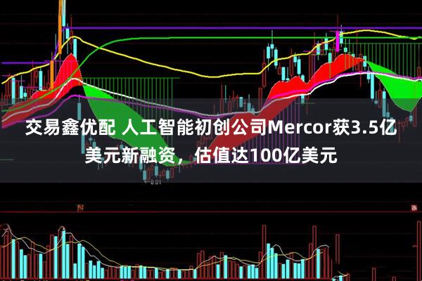 交易鑫优配 人工智能初创公司Mercor获3.5亿美元新融资,估值达100亿美元