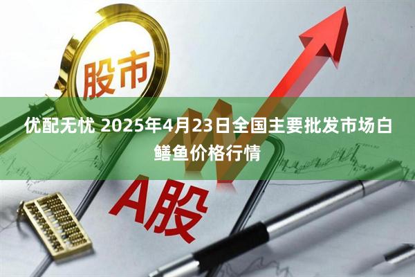 优配无忧 2025年4月23日全国主要批发市场白鳝鱼价格行情